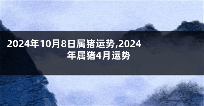2024年10月8日属猪运势,2024年属猪4月运势