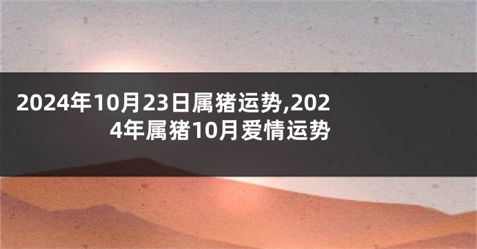 2024年10月23日属猪运势,2024年属猪10月爱情运势
