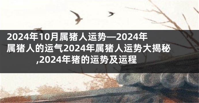 2024年10月属猪人运势—2024年属猪人的运气2024年属猪人运势大揭秘,2024年猪的运势及运程
