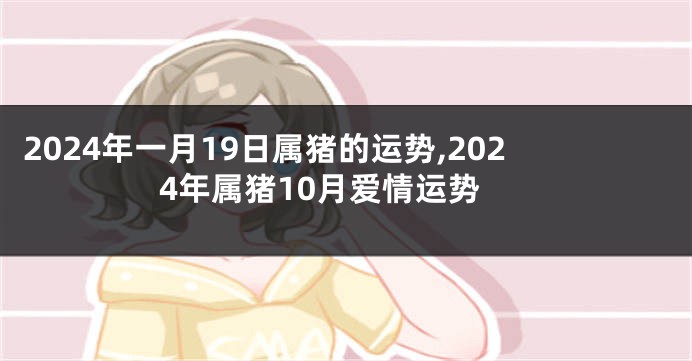 2024年一月19日属猪的运势,2024年属猪10月爱情运势