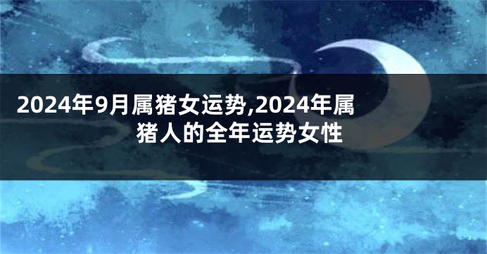 2024年9月属猪女运势,2024年属猪人的全年运势女性