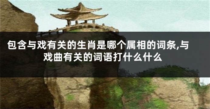 包含与戏有关的生肖是哪个属相的词条,与戏曲有关的词语打什么什么