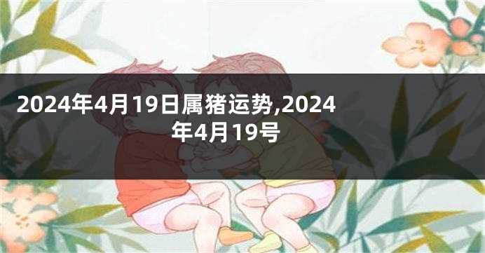 2024年4月19日属猪运势,2024年4月19号