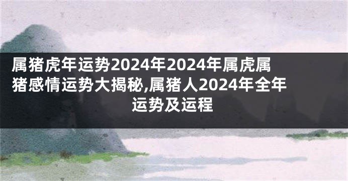 属猪虎年运势2024年2024年属虎属猪感情运势大揭秘,属猪人2024年全年运势及运程