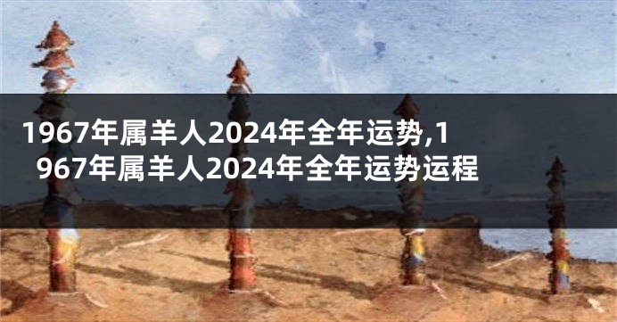 1967年属羊人2024年全年运势,1967年属羊人2024年全年运势运程
