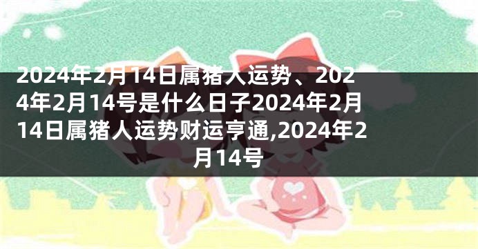 2024年2月14日属猪人运势、2024年2月14号是什么日子2024年2月14日属猪人运势财运亨通,2024年2月14号