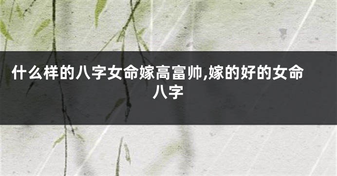 什么样的八字女命嫁高富帅,嫁的好的女命八字