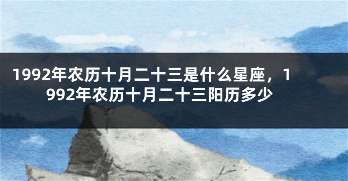 1992年农历十月二十三是什么星座，1992年农历十月二十三阳历多少