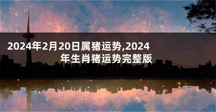 2024年2月20日属猪运势,2024年生肖猪运势完整版