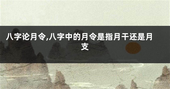 八字论月令,八字中的月令是指月干还是月支