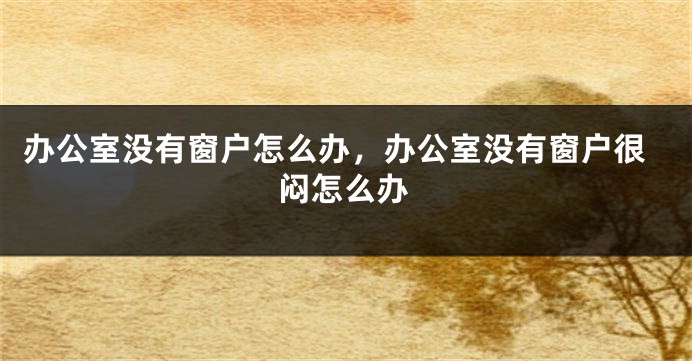 办公室没有窗户怎么办，办公室没有窗户很闷怎么办