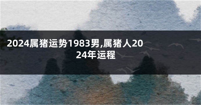 2024属猪运势1983男,属猪人2024年运程