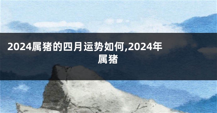 2024属猪的四月运势如何,2024年属猪