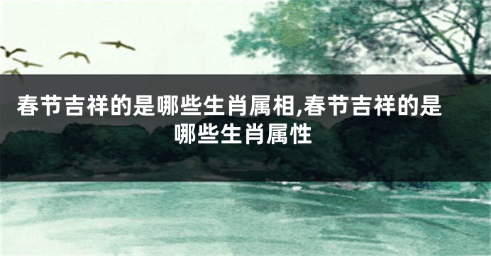 春节吉祥的是哪些生肖属相,春节吉祥的是哪些生肖属性