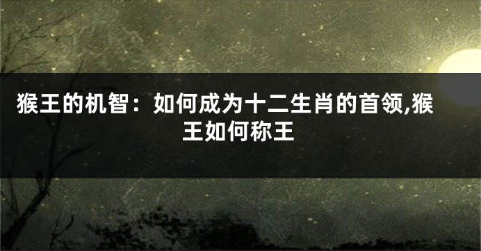 猴王的机智：如何成为十二生肖的首领,猴王如何称王