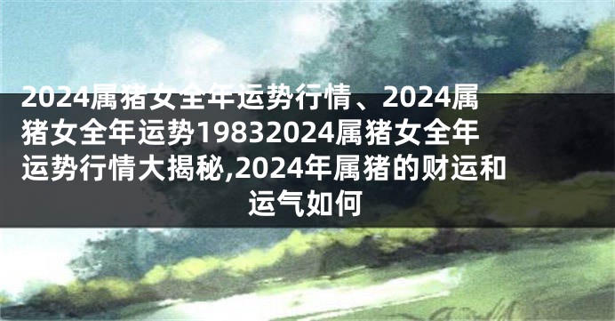 2024属猪女全年运势行情、2024属猪女全年运势19832024属猪女全年运势行情大揭秘,2024年属猪的财运和运气如何