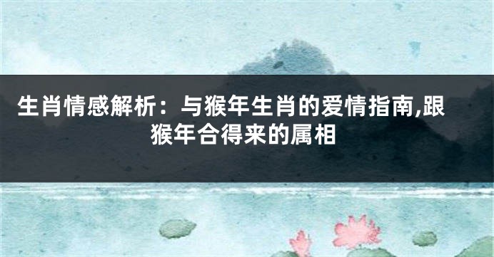 生肖情感解析：与猴年生肖的爱情指南,跟猴年合得来的属相