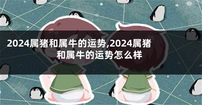 2024属猪和属牛的运势,2024属猪和属牛的运势怎么样