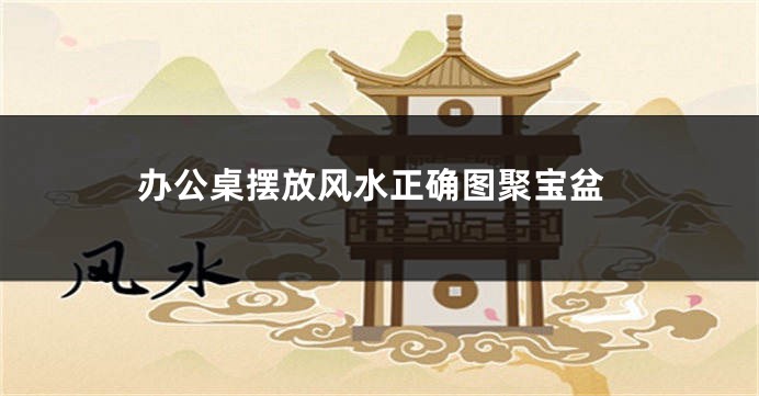 办公桌摆放风水正确图聚宝盆