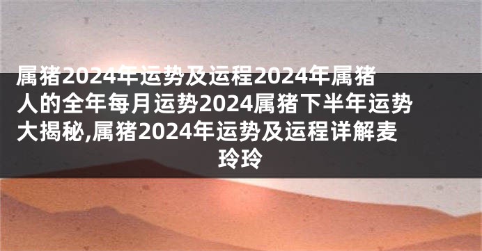 属猪2024年运势及运程2024年属猪人的全年每月运势2024属猪下半年运势大揭秘,属猪2024年运势及运程详解麦玲玲