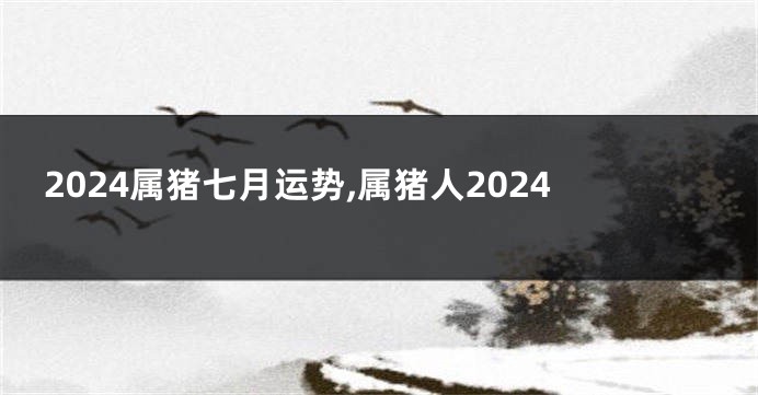 2024属猪七月运势,属猪人2024