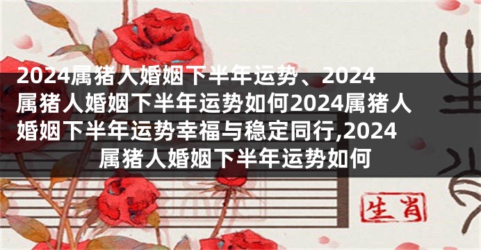 2024属猪人婚姻下半年运势、2024属猪人婚姻下半年运势如何2024属猪人婚姻下半年运势幸福与稳定同行,2024属猪人婚姻下半年运势如何