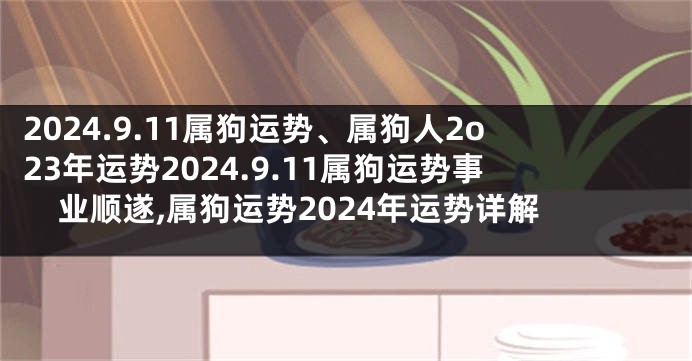 2024.9.11属狗运势、属狗人2o23年运势2024.9.11属狗运势事业顺遂,属狗运势2024年运势详解