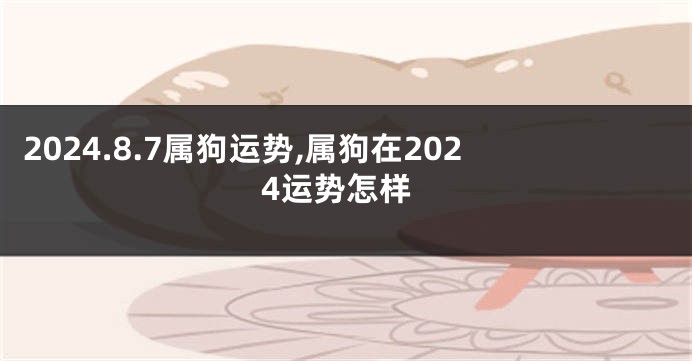 2024.8.7属狗运势,属狗在2024运势怎样