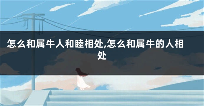 怎么和属牛人和睦相处,怎么和属牛的人相处