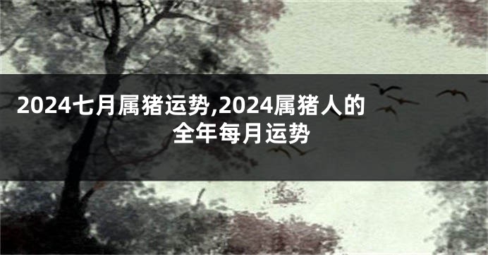 2024七月属猪运势,2024属猪人的全年每月运势