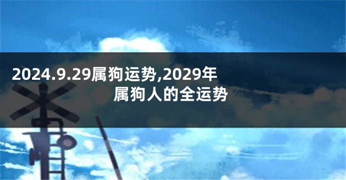 2024.9.29属狗运势,2029年属狗人的全运势
