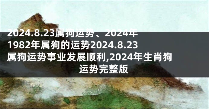 2024.8.23属狗运势、2024年1982年属狗的运势2024.8.23属狗运势事业发展顺利,2024年生肖狗运势完整版