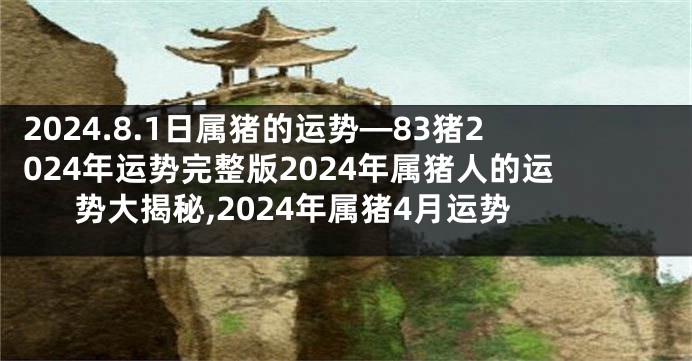 2024.8.1日属猪的运势—83猪2024年运势完整版2024年属猪人的运势大揭秘,2024年属猪4月运势