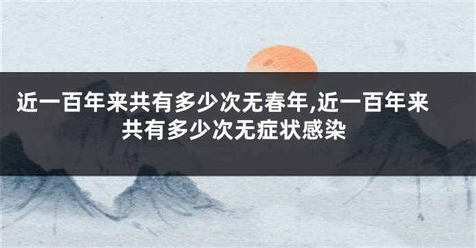 近一百年来共有多少次无春年,近一百年来共有多少次无症状感染