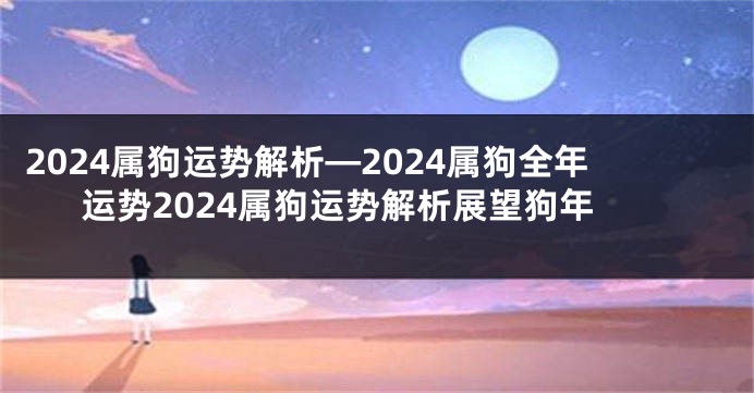 2024属狗运势解析—2024属狗全年运势2024属狗运势解析展望狗年