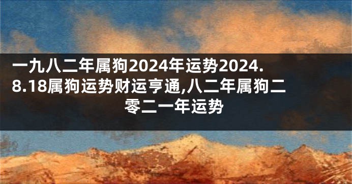 一九八二年属狗2024年运势2024.8.18属狗运势财运亨通,八二年属狗二零二一年运势