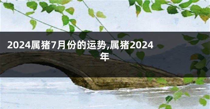 2024属猪7月份的运势,属猪2024年