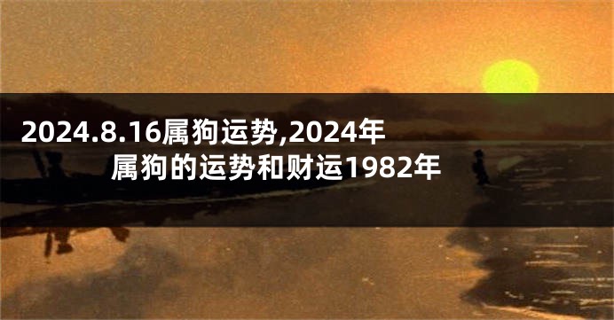 2024.8.16属狗运势,2024年属狗的运势和财运1982年