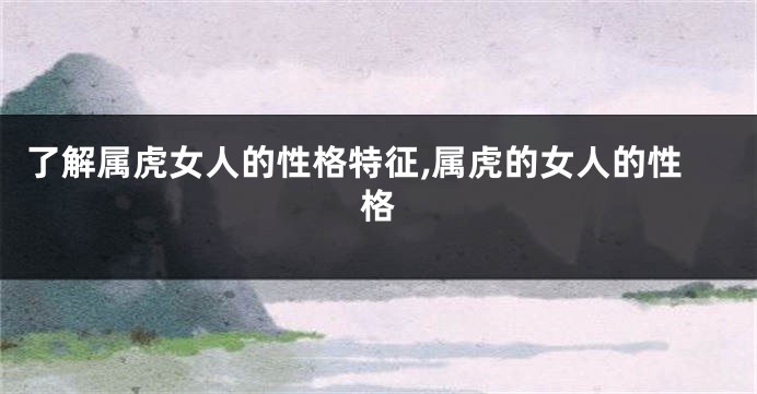 了解属虎女人的性格特征,属虎的女人的性格