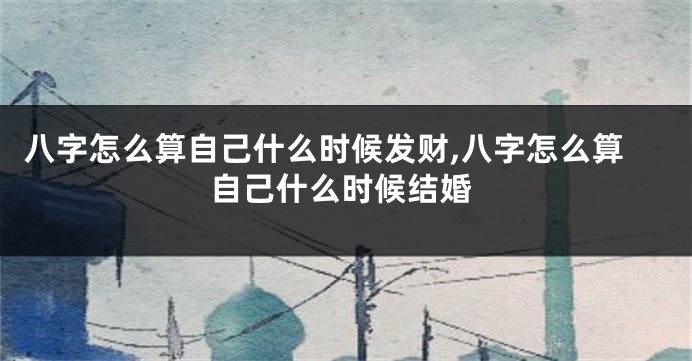 八字怎么算自己什么时候发财,八字怎么算自己什么时候结婚
