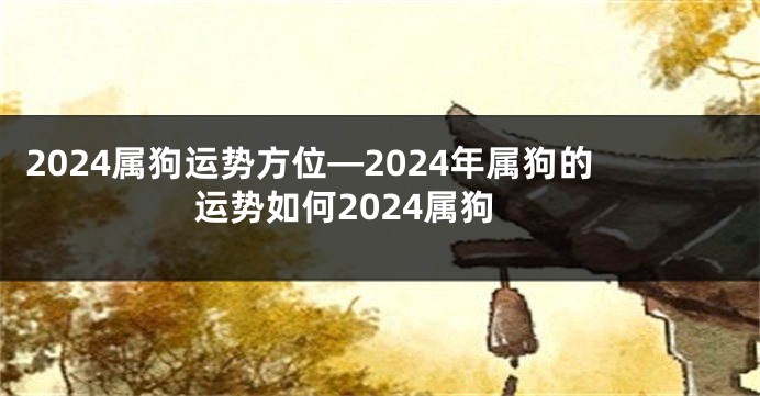2024属狗运势方位—2024年属狗的运势如何2024属狗