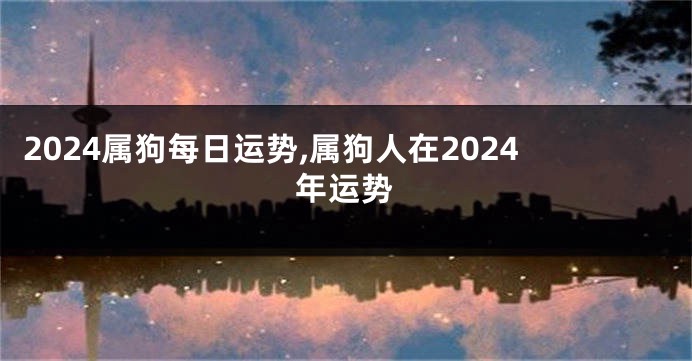 2024属狗每日运势,属狗人在2024年运势
