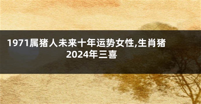 1971属猪人未来十年运势女性,生肖猪2024年三喜