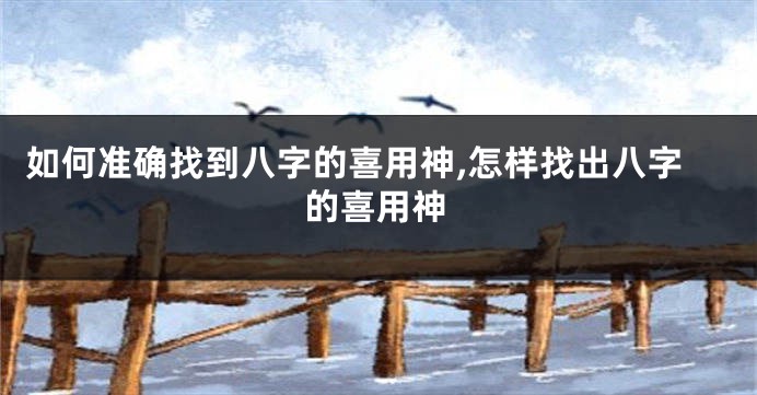 如何准确找到八字的喜用神,怎样找出八字的喜用神