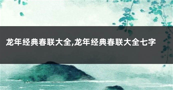 龙年经典春联大全,龙年经典春联大全七字
