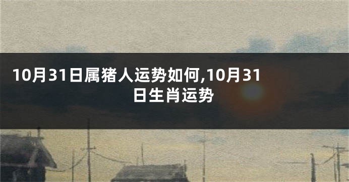 10月31日属猪人运势如何,10月31日生肖运势