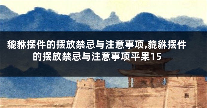 貔貅摆件的摆放禁忌与注意事项,貔貅摆件的摆放禁忌与注意事项平果15
