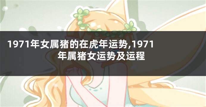 1971年女属猪的在虎年运势,1971年属猪女运势及运程