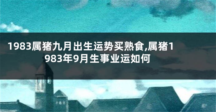 1983属猪九月出生运势买熟食,属猪1983年9月生事业运如何