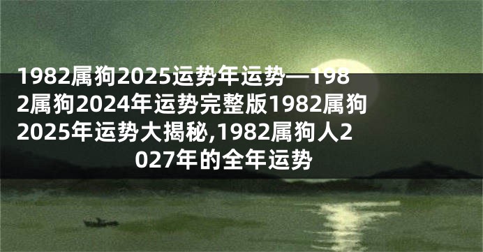 1982属狗2025运势年运势—1982属狗2024年运势完整版1982属狗2025年运势大揭秘,1982属狗人2027年的全年运势